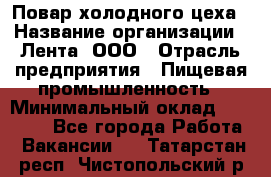 Повар холодного цеха › Название организации ­ Лента, ООО › Отрасль предприятия ­ Пищевая промышленность › Минимальный оклад ­ 29 987 - Все города Работа » Вакансии   . Татарстан респ.,Чистопольский р-н